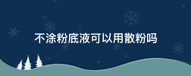 不涂粉底液可以用散粉吗（没有涂粉底液可以用散粉吗?）