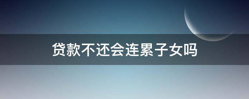 贷款不还会连累子女吗 银行贷款还不上会连累子女吗