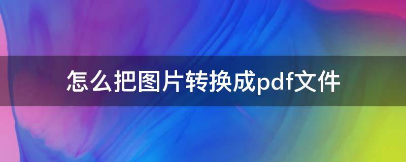 怎么把图片转换成pdf文件 如何将pdf文件转换成图片