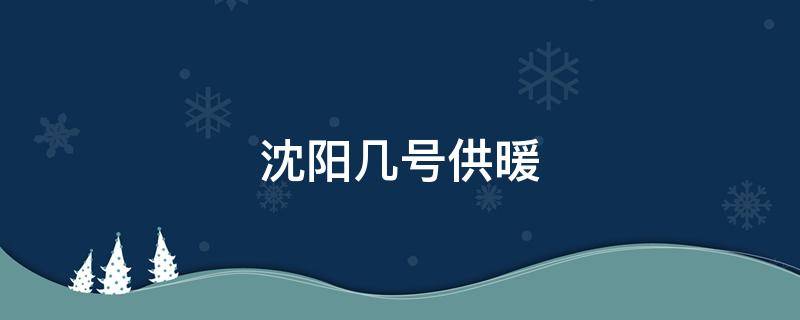 沈阳几号供暖 沈阳几号供暖?