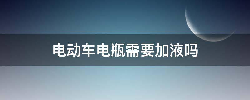 电动车电瓶需要加液吗 电动车电瓶加电瓶液行吗