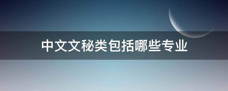 中文文秘类包括哪些专业（中文文秘类包括哪些专业不能考编）