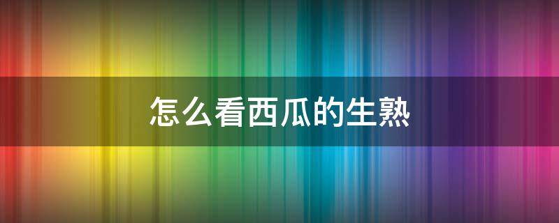 怎么看西瓜的生熟 怎样看西瓜生熟