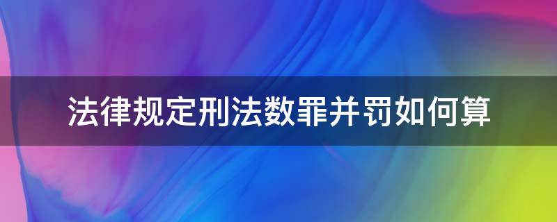 法律规定刑法数罪并罚如何算 我国刑法有关数罪并罚的具体规定