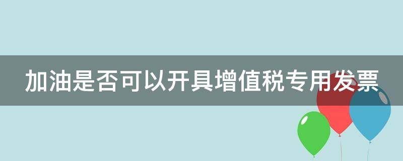 加油是否可以开具增值税专用发票