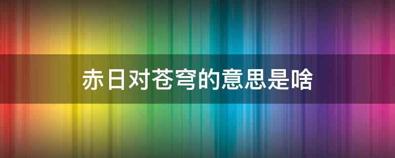 赤日对苍穹的意思是啥（赤日对苍穹的苍穹指的是什么意思）