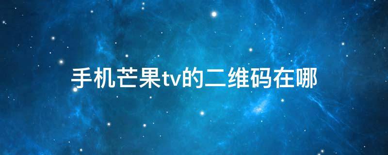 手机芒果tv的二维码在哪（手机芒果tv二维码在哪里）