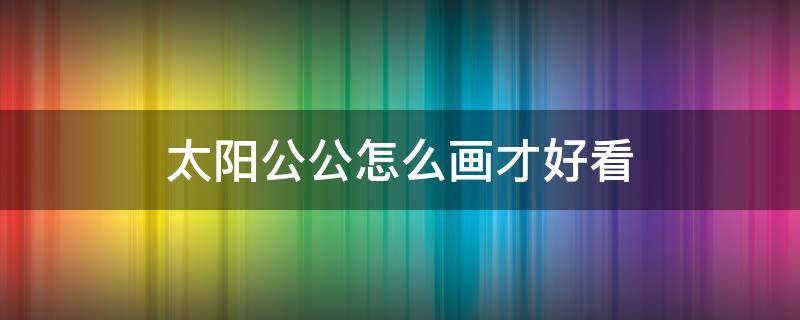 太阳公公怎么画才好看 太阳怎么画才好看呢