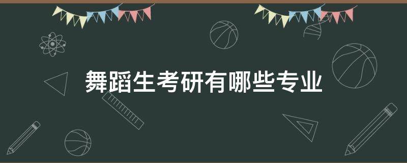 舞蹈生考研有哪些专业（舞蹈学考研有什么专业）