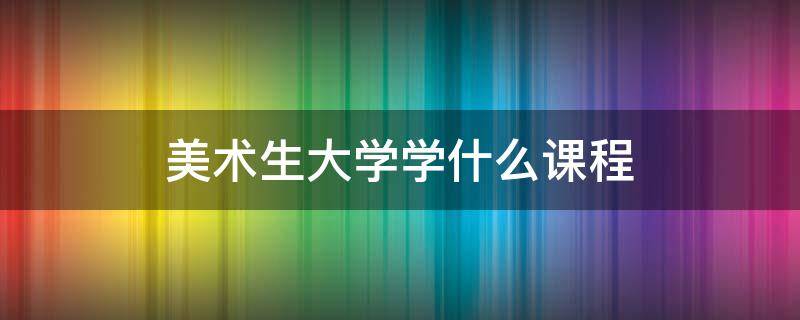 美术生大学学什么课程 大学美术教育专业学什么课程