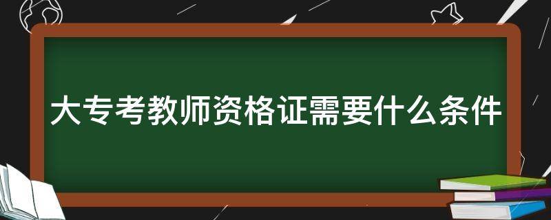 大专考教师资格证需要什么条件（大专考教师资格证需要什么条件2022年）