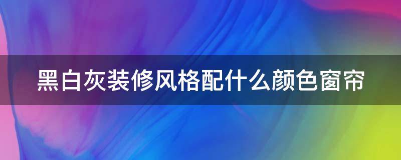 黑白灰装修风格配什么颜色窗帘（黑白灰装修风格配什么颜色窗帘好看）