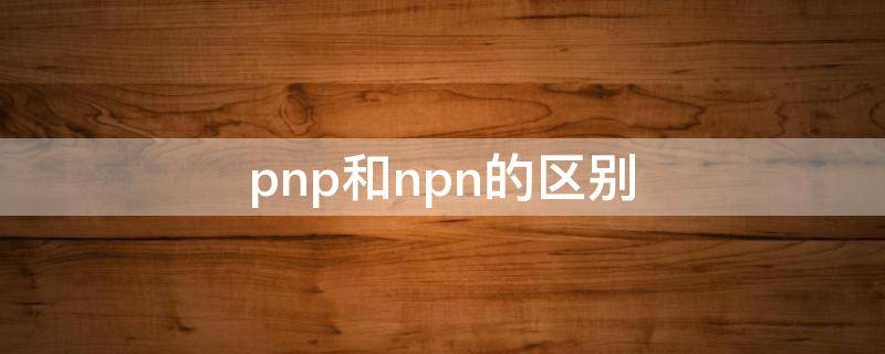 pnp和npn的区别（光电传感器pnp和npn的区别）