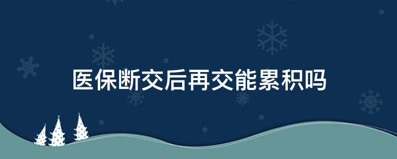 医保断交后再交能累积吗（医保断交后以后续交累加吗）