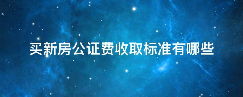 买新房公证费收取标准有哪些 买新房公证费由哪方出呢