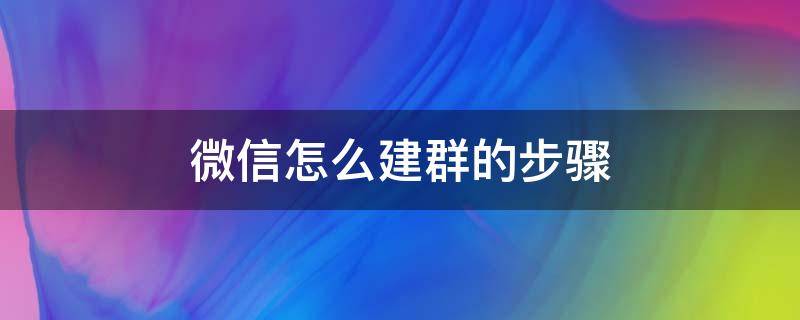 微信怎么建群的步骤 微信怎么建群当群主