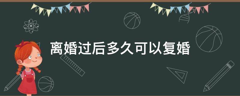 离婚过后多久可以复婚 离婚之后多久能复婚