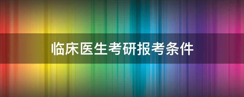 临床医生考研报考条件（临床医学考研怎么报考）