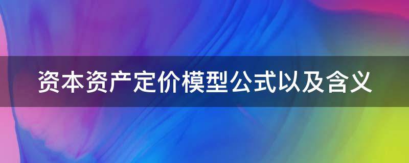 资本资产定价模型公式以及含义（资本资产定价模型公式以及含义例题）