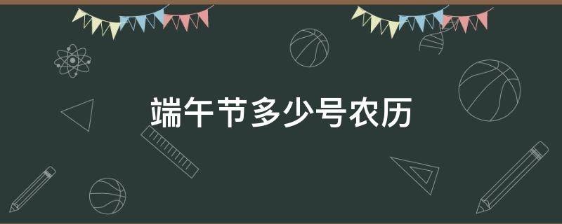 端午节多少号农历（端午节是农历多少号多少日）