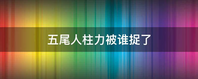 五尾人柱力被谁捉了（五尾人柱力是谁）