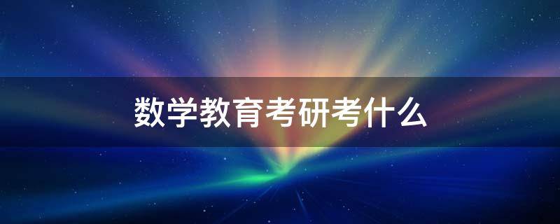 数学教育考研考什么 数学教育考研考什么学校