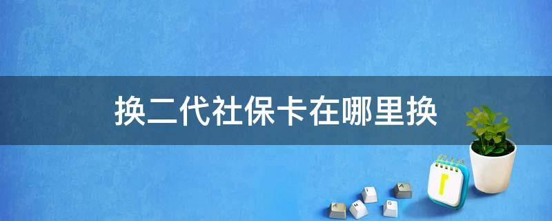 换二代社保卡在哪里换 换2代社保卡在哪换