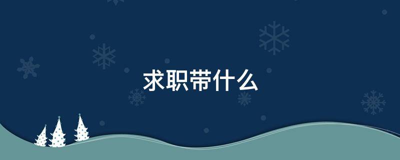 求职带什么（求职要带什么）