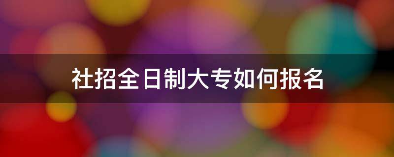 社招全日制大专如何报名 社招全日制大专如何报名时间