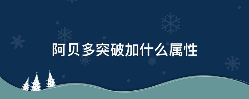 阿贝多突破加什么属性 阿贝多突破属性