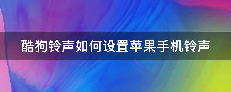 酷狗铃声如何设置苹果手机铃声（酷狗铃声如何设置苹果手机铃声视频）