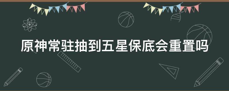 原神常驻抽到五星保底会重置吗 原神常驻池保底之前抽到五星还会有保底吗