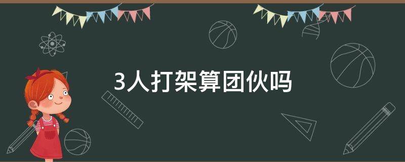 3人打架算团伙吗 三人打架算团伙吗