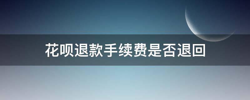 花呗退款手续费是否退回 花呗退款手续费会退回不