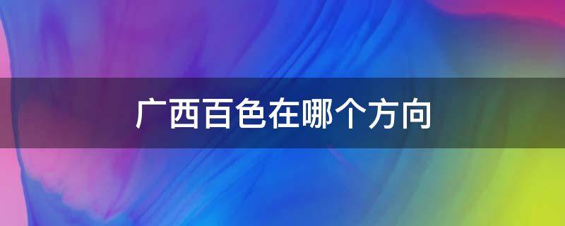 广西百色在哪个方向（百色在桂林的什么方向）