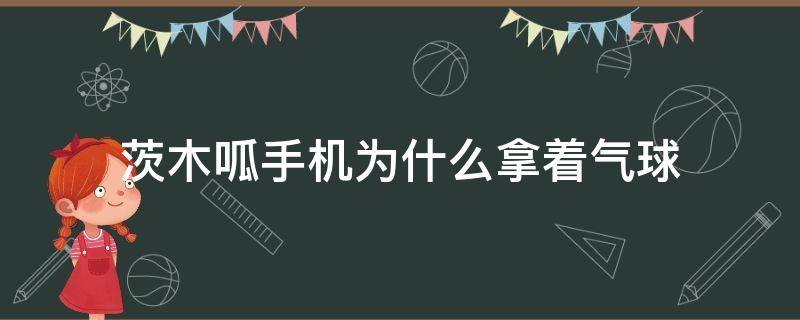 茨木呱手机为什么拿着气球 茨木呱为什么手里一直拿着气球