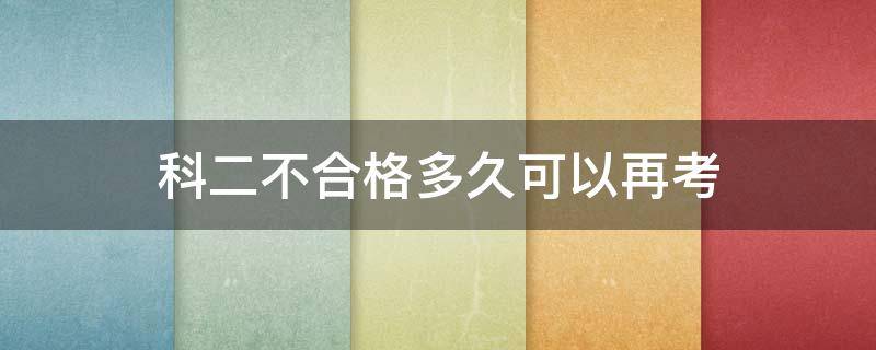 科二不合格多久可以再考（科目二考试没合格多久可以重新考）