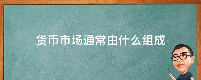 货币市场通常由什么组成 货币市场是由什么组成