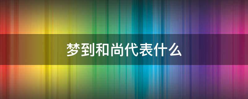 梦到和尚代表什么（梦见和尚是什么意思周公解梦）