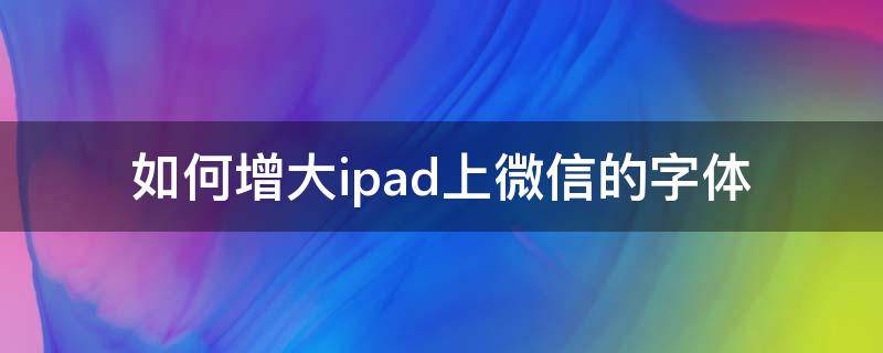 如何增大ipad上微信的字体（苹果更大字体在微信中怎么用）