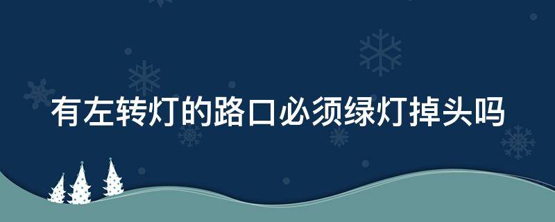 有左转灯的路口必须绿灯掉头吗（有左转灯的路口必须绿灯掉头吗）