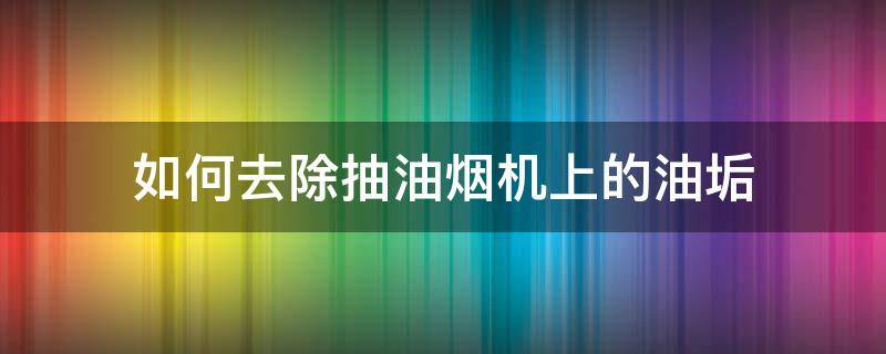 如何去除抽油烟机上的油垢 怎么快速去除抽油烟机上的油垢