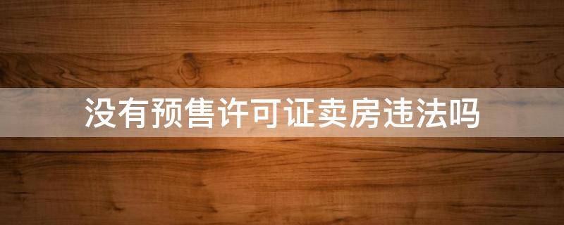 没有预售许可证卖房违法吗（没有预售许可证卖房违法吗商冇责任吗?）