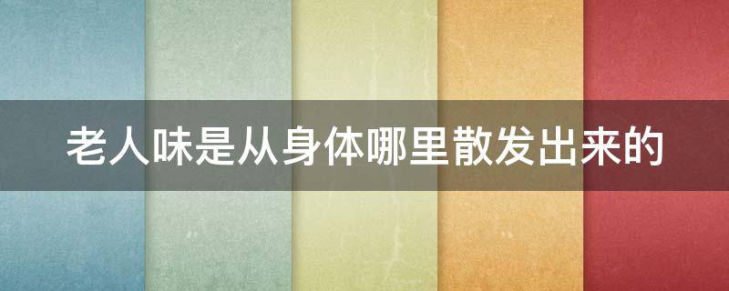 老人味是从身体哪里散发出来的（老人味一般多大年纪出现）