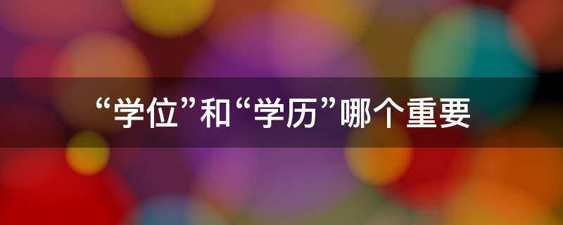 “学位”和“学历”哪个重要（学位和学历哪个重要些）