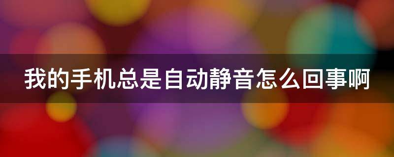 我的手机总是自动静音怎么回事啊（我的手机总是自动静音怎么回事啊怎么解决）