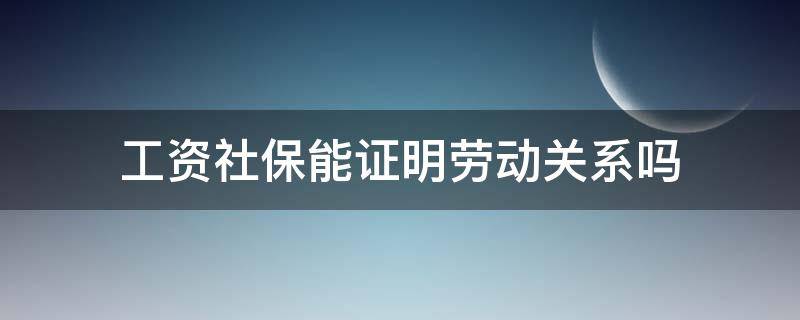 工资社保能证明劳动关系吗 工资能证明职工劳动关系吗