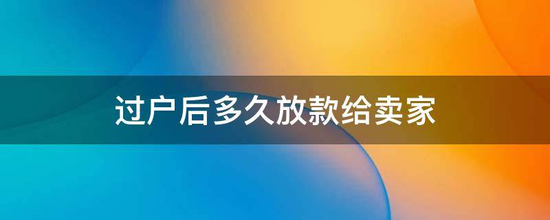 过户后多久放款给卖家 全款过户后多久放款给卖家