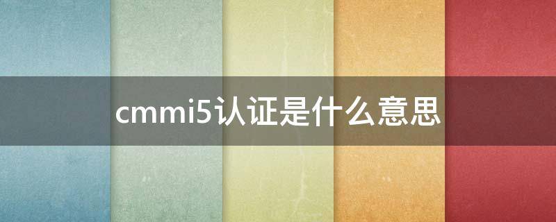 cmmi5认证是什么意思（cmmi5认证证书）
