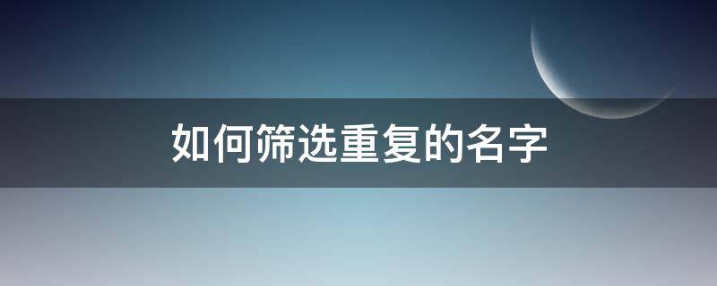 如何筛选重复的名字 如何筛选重复的名字并汇总